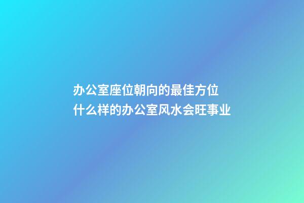 办公室座位朝向的最佳方位 什么样的办公室风水会旺事业